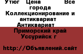 Утюг › Цена ­ 6 000 - Все города Коллекционирование и антиквариат » Антиквариат   . Приморский край,Уссурийск г.